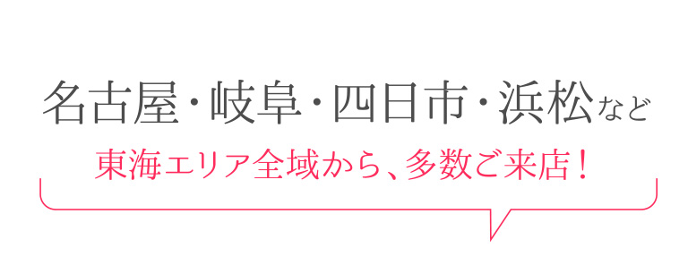 名古屋・岐阜・四日市・浜松など東海エリア全域から、多数ご来店！