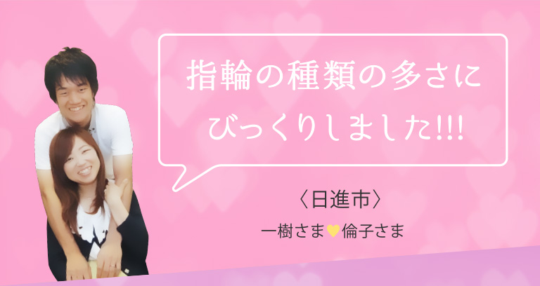 指輪の種類の多さにびっくりしました!!!日進市 一樹さま 倫子さま