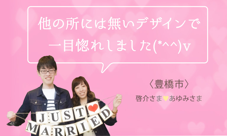 他の所には無いデザインで一目惚れしました(*^^)v｜豊橋市 啓介さま あゆみさま