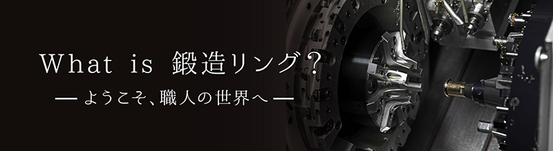 What is 鍛造リング？ようこそ、職人の世界へ