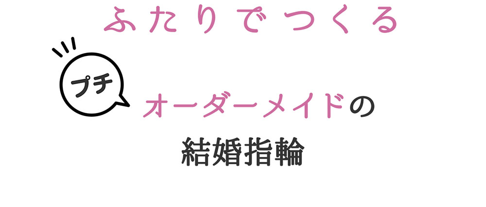 ふたりでつくる プチ オーダーメイドの結婚指輪(マリッジリング)