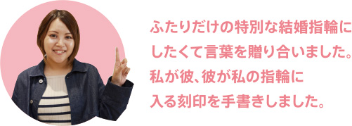 ふたりだけの特別な結婚指輪にしたくて言葉を贈り合いました。私が彼、彼が私の指輪に入る刻印を手書きしました。