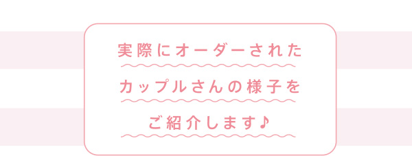 実際にオーダーされたカップルさんの様子をご紹介します♪