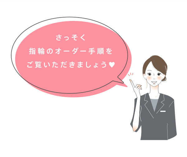 さっそく指輪のオーダー手順をご覧いただきましょう