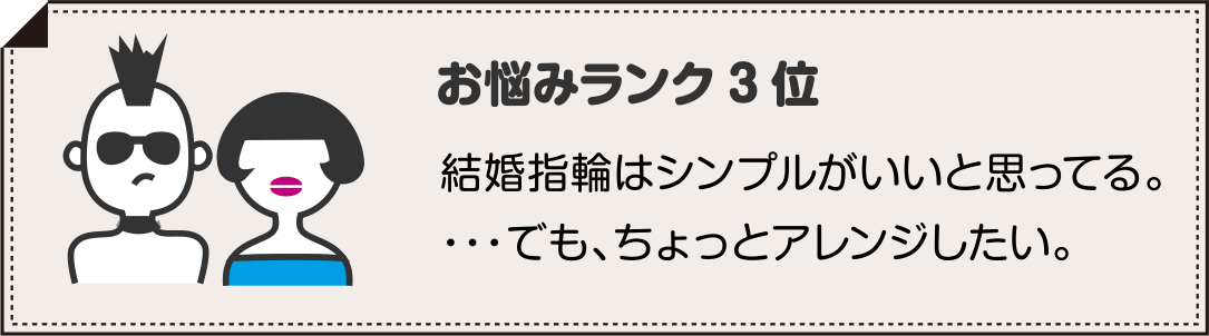 結婚指輪(マリッジリング)選びのお悩みランク3位 結婚指輪はシンプルがいいと思ってる。・・・でも、ちょっとアレンジしたい。
